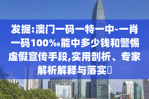发掘:澳门一码一特一中-一肖一码100‰能中多少钱和警惕虚假宣传手段,实用剖析、专家解析解释与落实